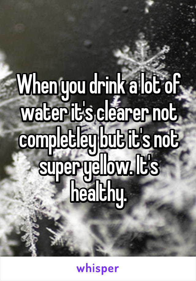 When you drink a lot of water it's clearer not completley but it's not super yellow. It's healthy.