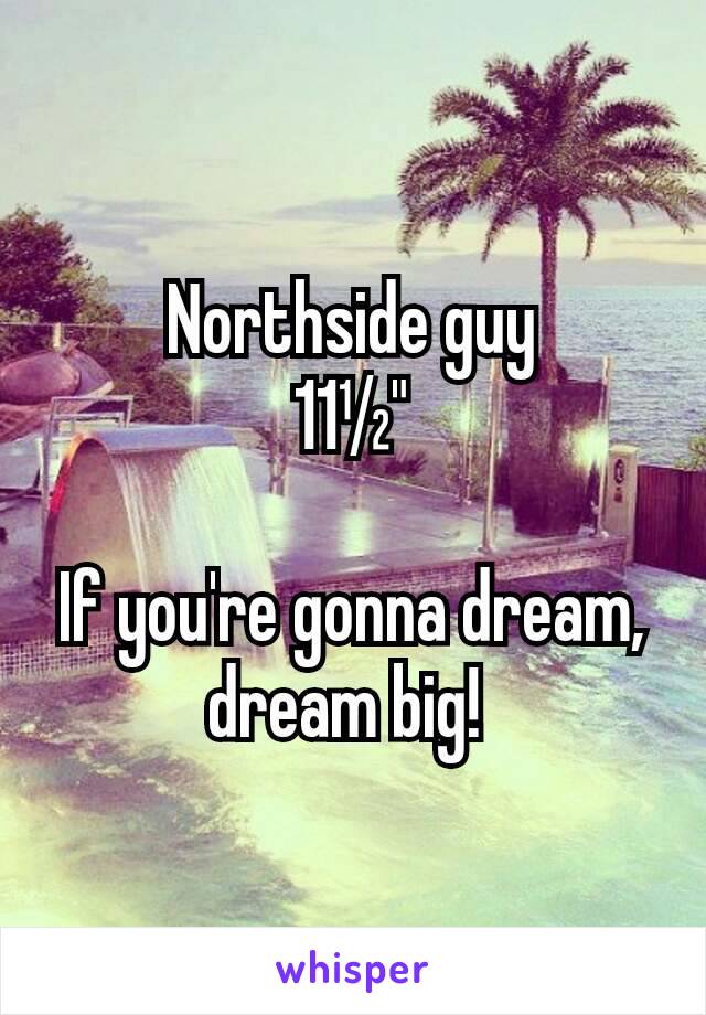 Northside guy
11½"

If you're gonna dream, dream big! 