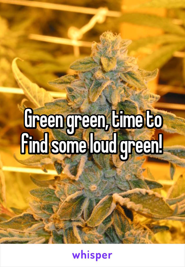 Green green, time to find some loud green! 