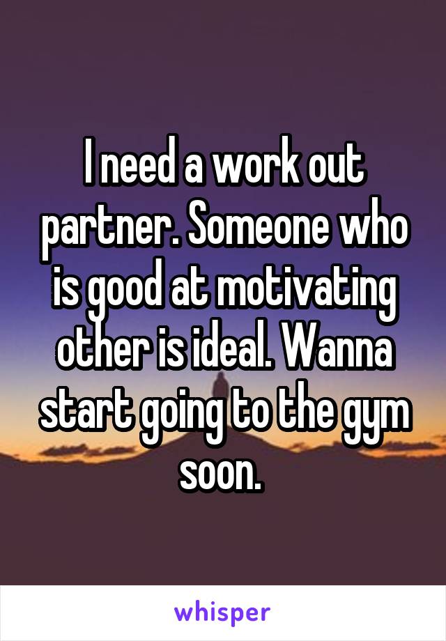 I need a work out partner. Someone who is good at motivating other is ideal. Wanna start going to the gym soon. 