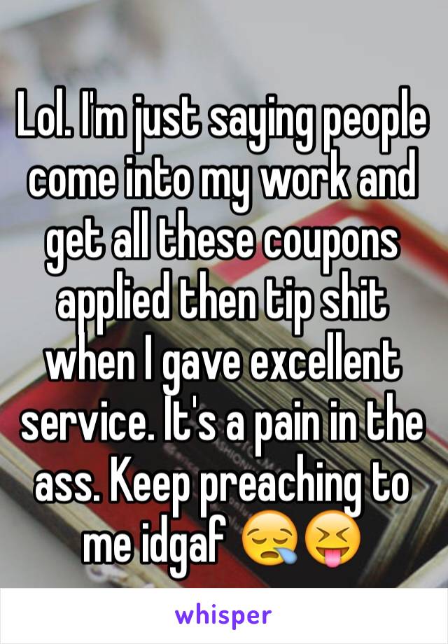 Lol. I'm just saying people come into my work and get all these coupons applied then tip shit when I gave excellent service. It's a pain in the ass. Keep preaching to me idgaf 😪😝