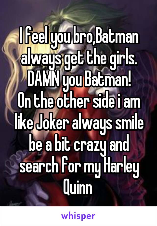 I feel you bro,Batman always get the girls.
DAMN you Batman!
On the other side i am like Joker always smile be a bit crazy and search for my Harley Quinn 