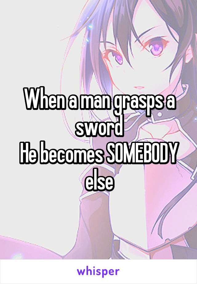 When a man grasps a sword
He becomes SOMEBODY else