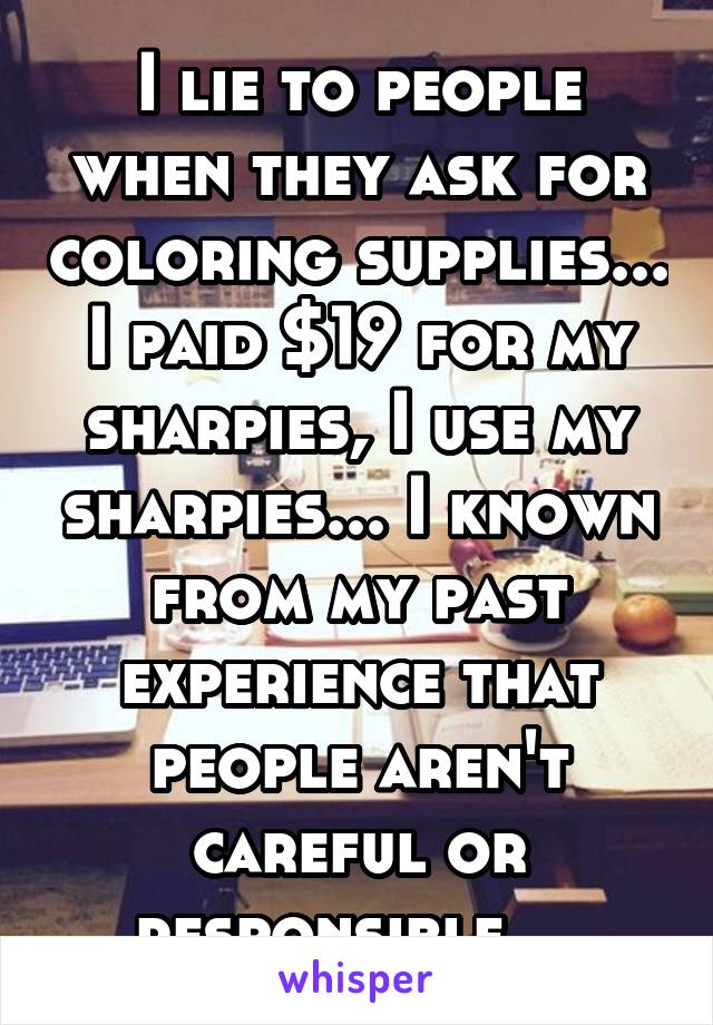 I lie to people when they ask for coloring supplies... I paid $19 for my sharpies, I use my sharpies... I known from my past experience that people aren't careful or responsible....