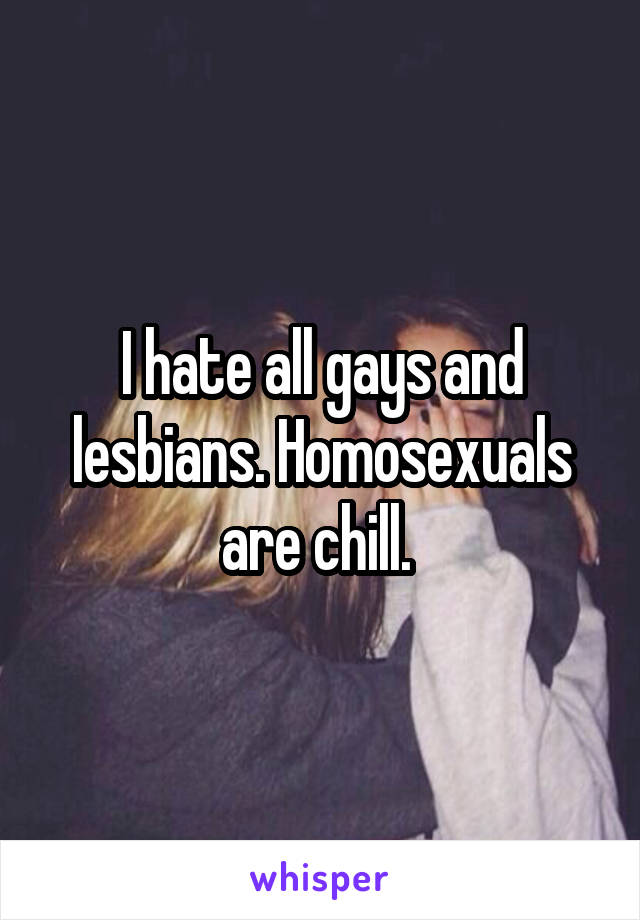I hate all gays and lesbians. Homosexuals are chill. 