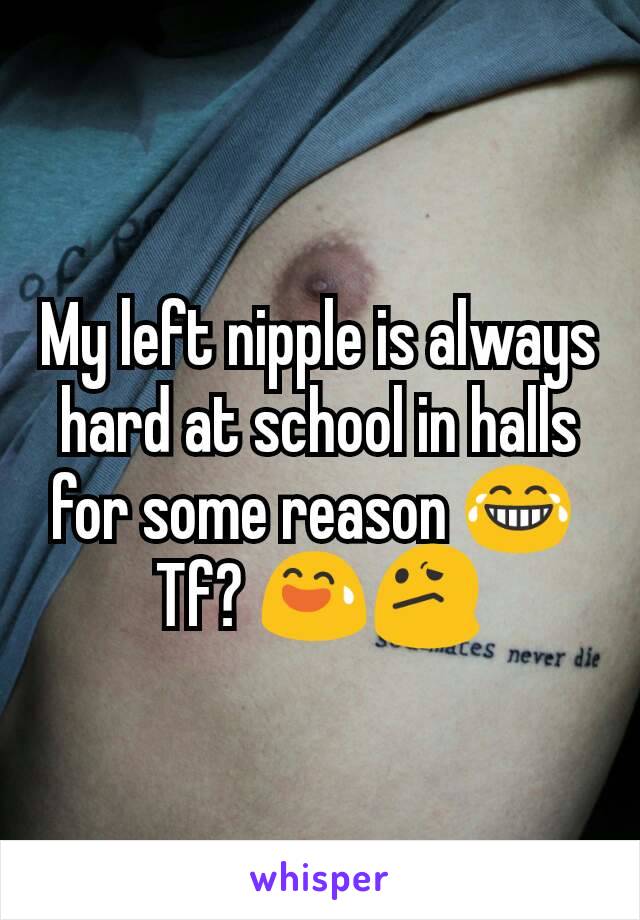 My left nipple is always hard at school in halls for some reason 😂 
Tf? 😅😕