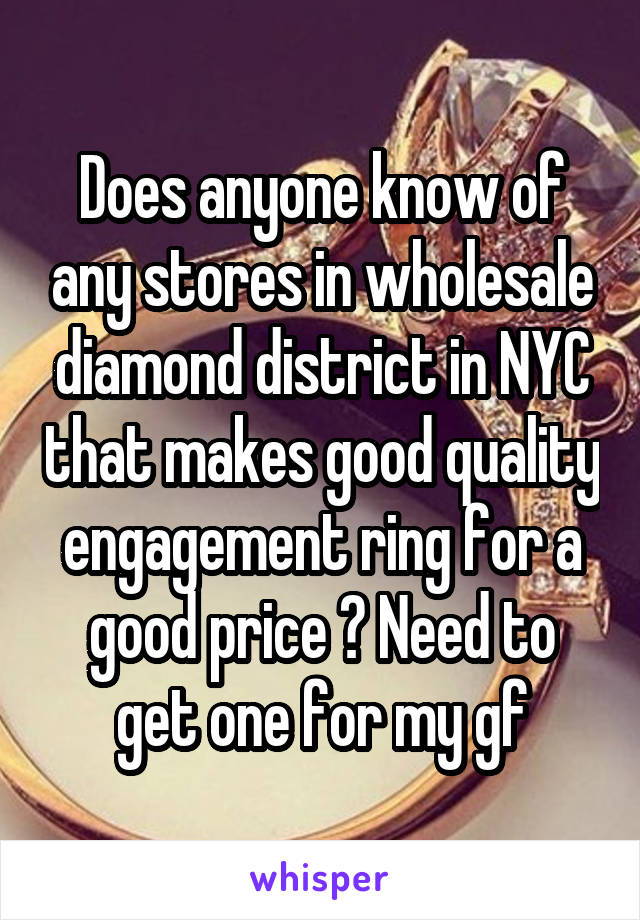 Does anyone know of any stores in wholesale diamond district in NYC that makes good quality engagement ring for a good price ? Need to get one for my gf