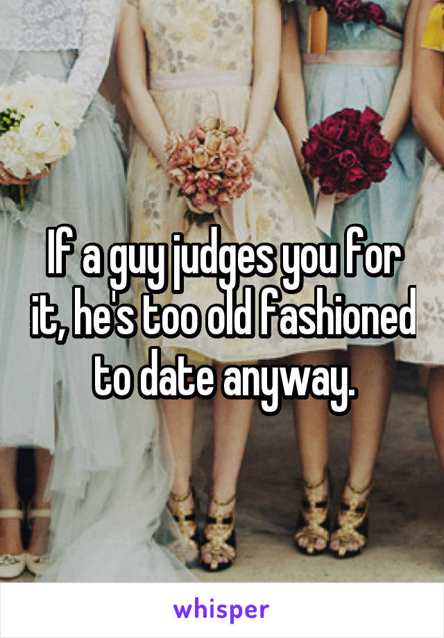 If a guy judges you for it, he's too old fashioned to date anyway.