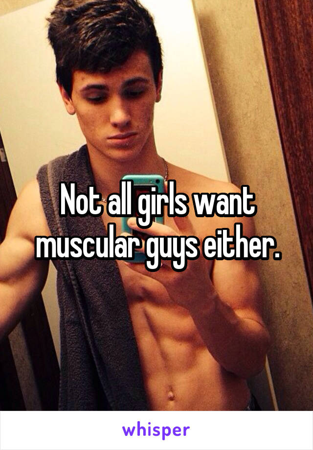 Not all girls want muscular guys either.