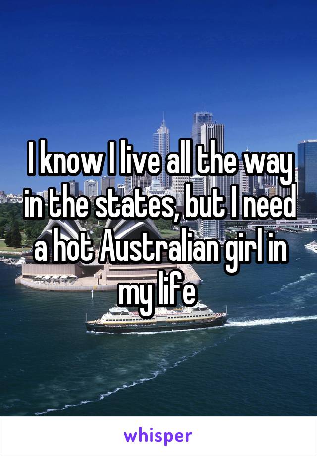 I know I live all the way in the states, but I need a hot Australian girl in my life 