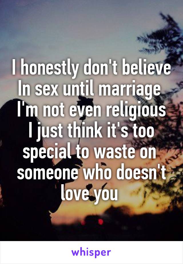 I honestly don't believe In sex until marriage 
I'm not even religious I just think it's too special to waste on  someone who doesn't love you 