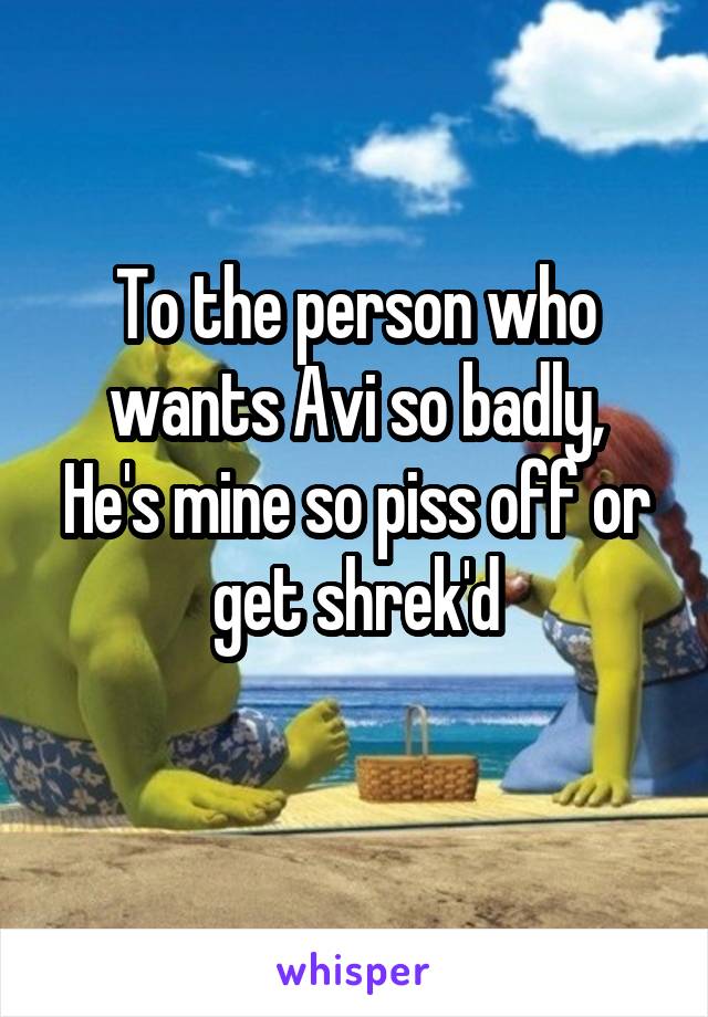 To the person who wants Avi so badly,
He's mine so piss off or get shrek'd
