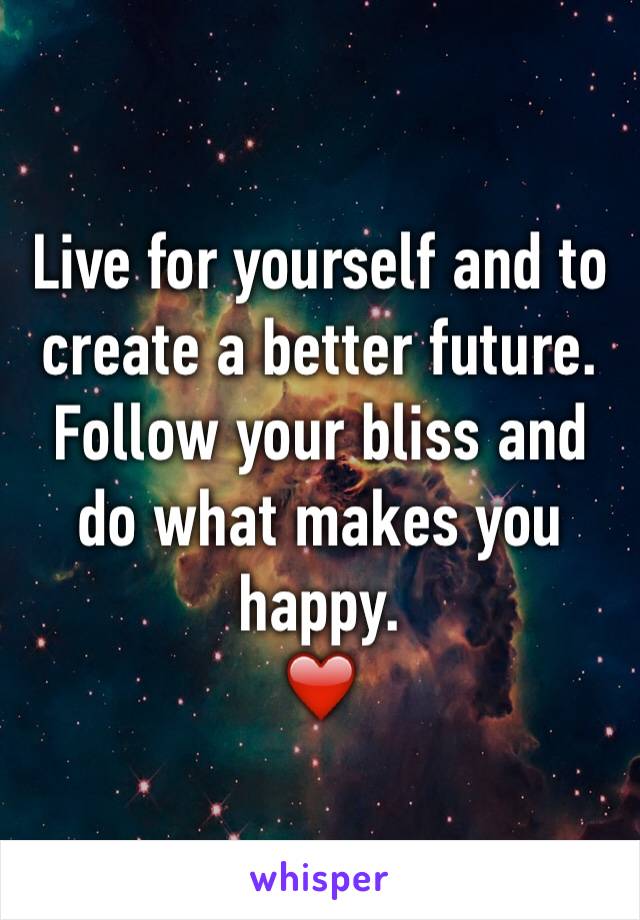 Live for yourself and to create a better future.
Follow your bliss and do what makes you happy.
❤️