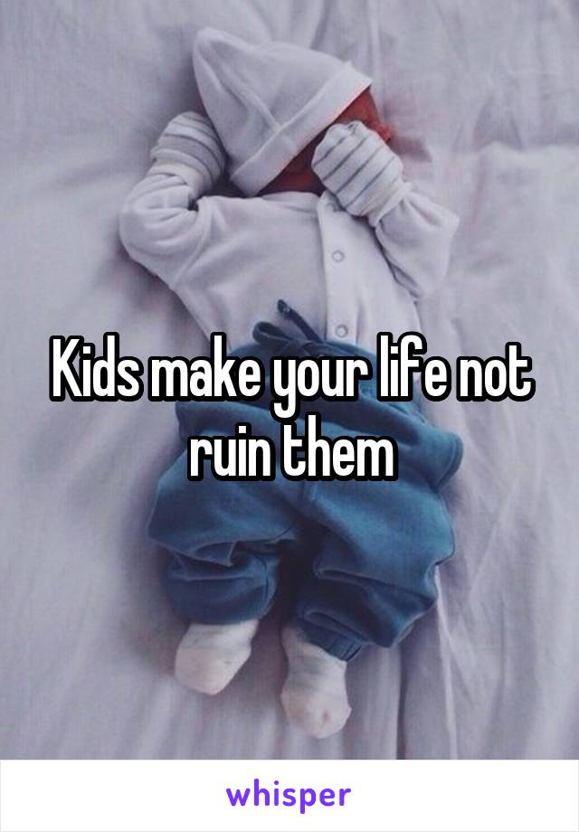 Kids make your life not ruin them