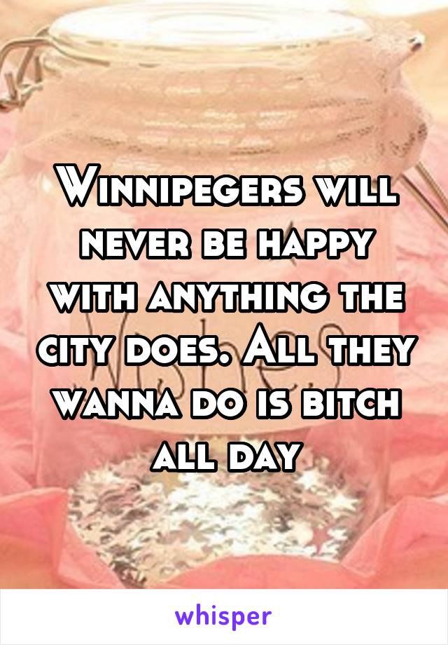 Winnipegers will never be happy with anything the city does. All they wanna do is bitch all day