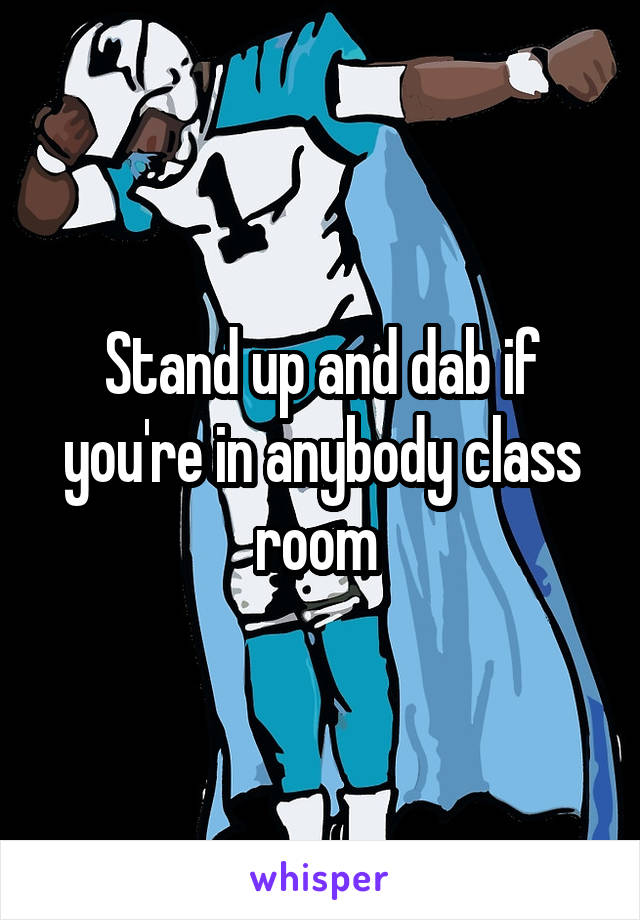 Stand up and dab if you're in anybody class room 