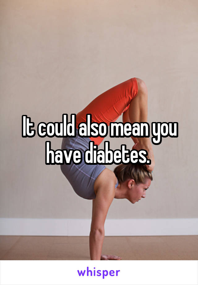 It could also mean you have diabetes. 