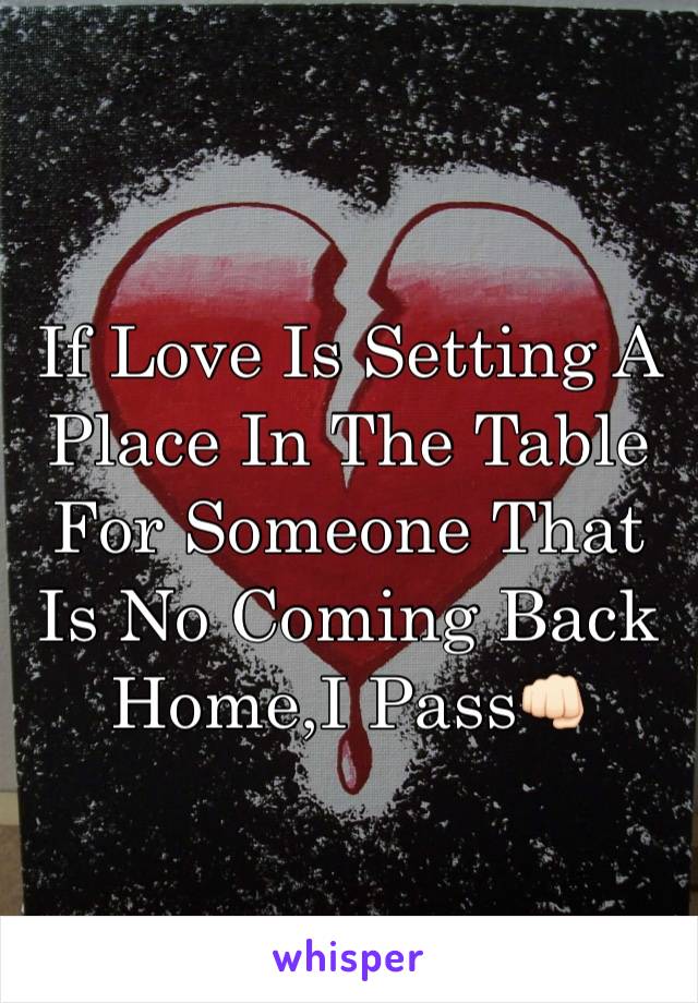 If Love Is Setting A Place In The Table For Someone That Is No Coming Back Home,I Pass👊🏻