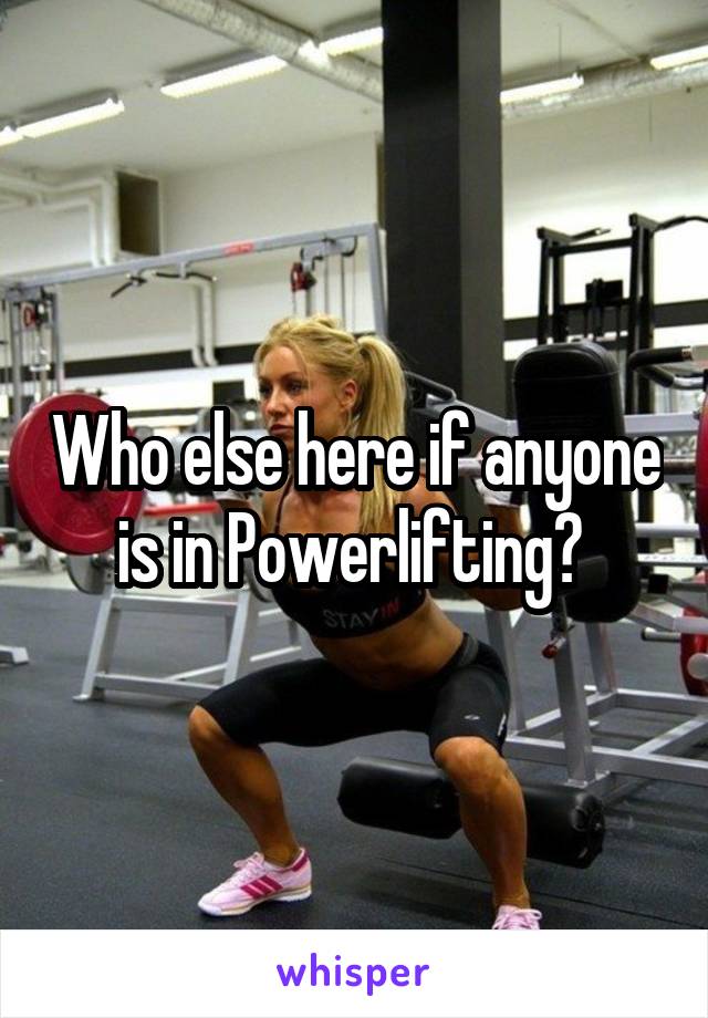 Who else here if anyone is in Powerlifting? 
