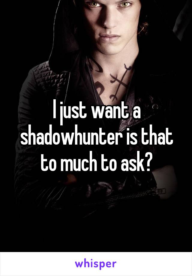 I just want a shadowhunter is that to much to ask?