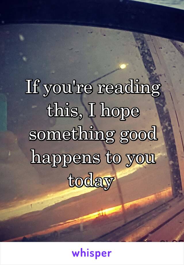 If you're reading this, I hope something good happens to you today 