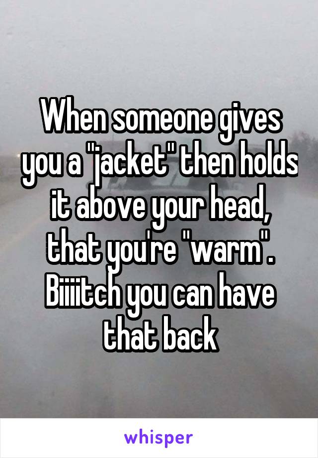 When someone gives you a "jacket" then holds it above your head, that you're "warm". Biiiitch you can have that back