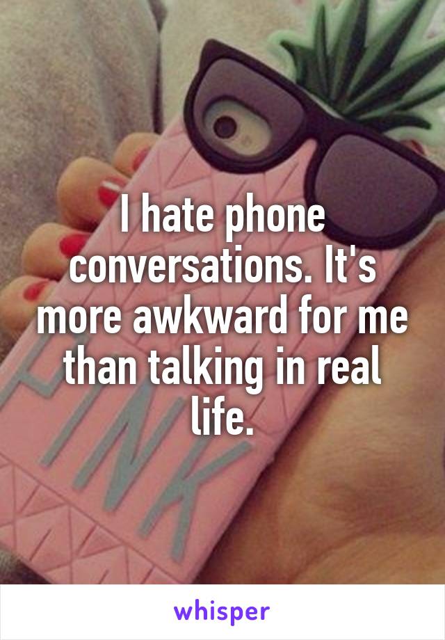 I hate phone conversations. It's more awkward for me than talking in real life.