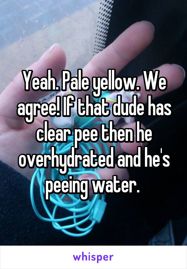 Yeah. Pale yellow. We agree! If that dude has clear pee then he overhydrated and he's peeing water. 