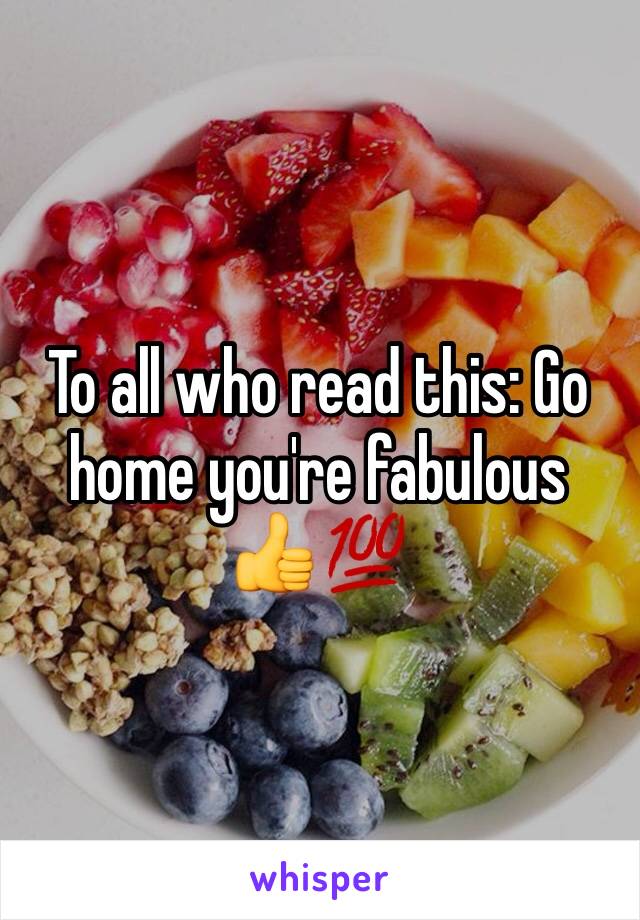 To all who read this: Go home you're fabulous 👍💯