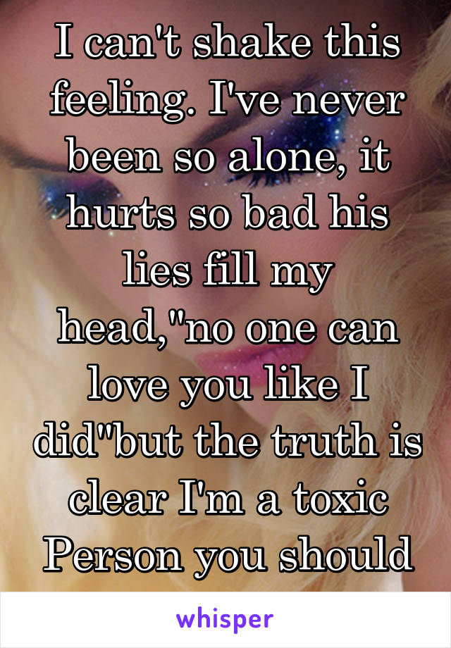 I can't shake this feeling. I've never been so alone, it hurts so bad his lies fill my head,"no one can love you like I did"but the truth is clear I'm a toxic
Person you should fear