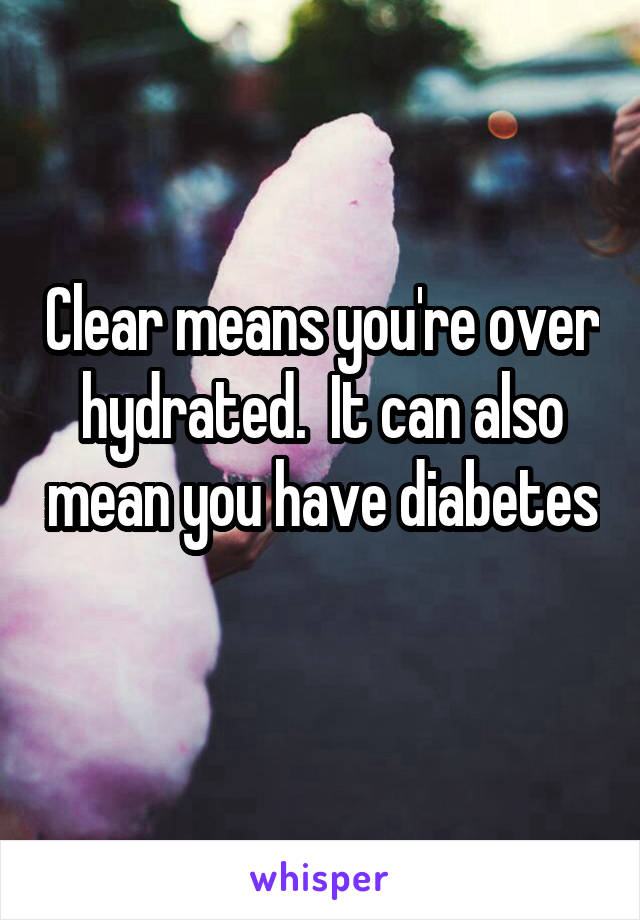 Clear means you're over hydrated.  It can also mean you have diabetes 