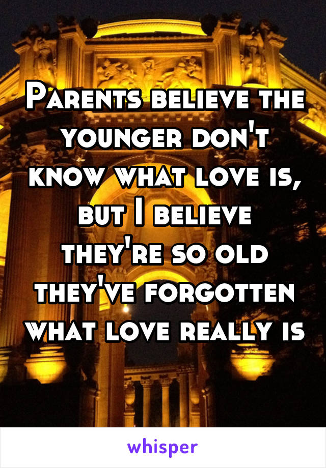 Parents believe the younger don't know what love is, but I believe they're so old they've forgotten what love really is 