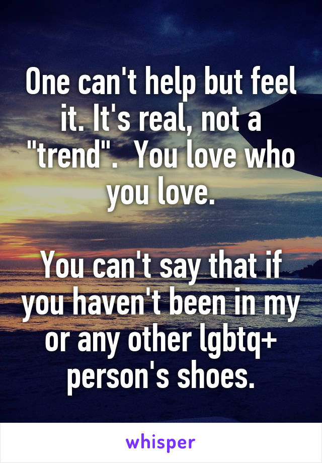 One can't help but feel it. It's real, not a "trend".  You love who you love.

You can't say that if you haven't been in my or any other lgbtq+ person's shoes.