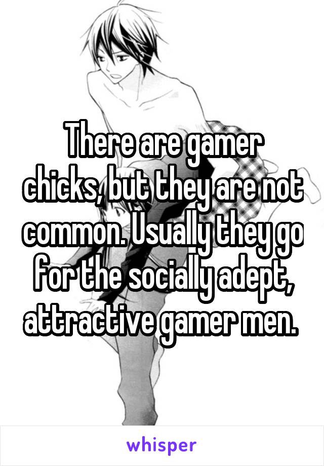 There are gamer chicks, but they are not common. Usually they go for the socially adept, attractive gamer men. 