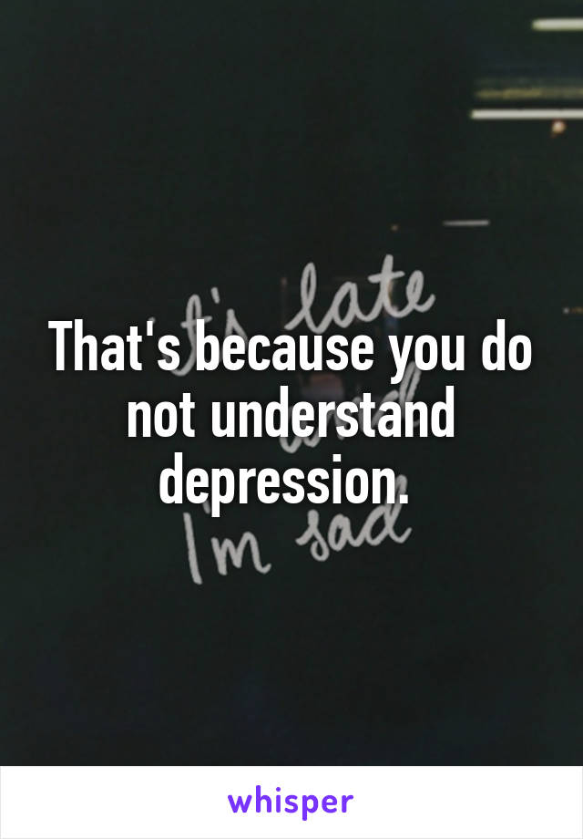 That's because you do not understand depression. 