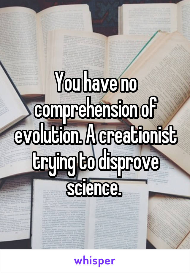 You have no comprehension of evolution. A creationist trying to disprove science. 