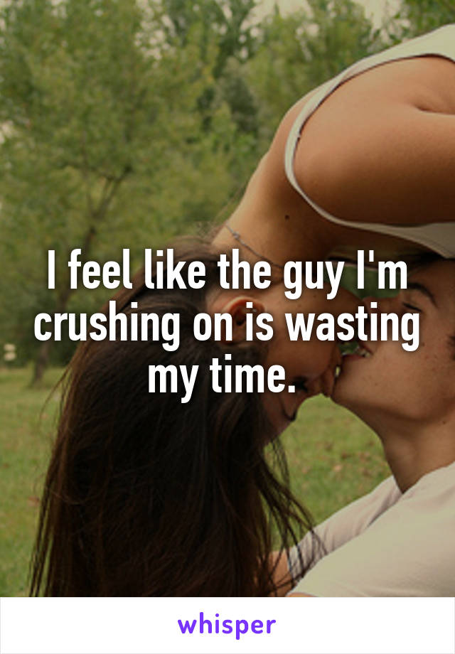 I feel like the guy I'm crushing on is wasting my time. 
