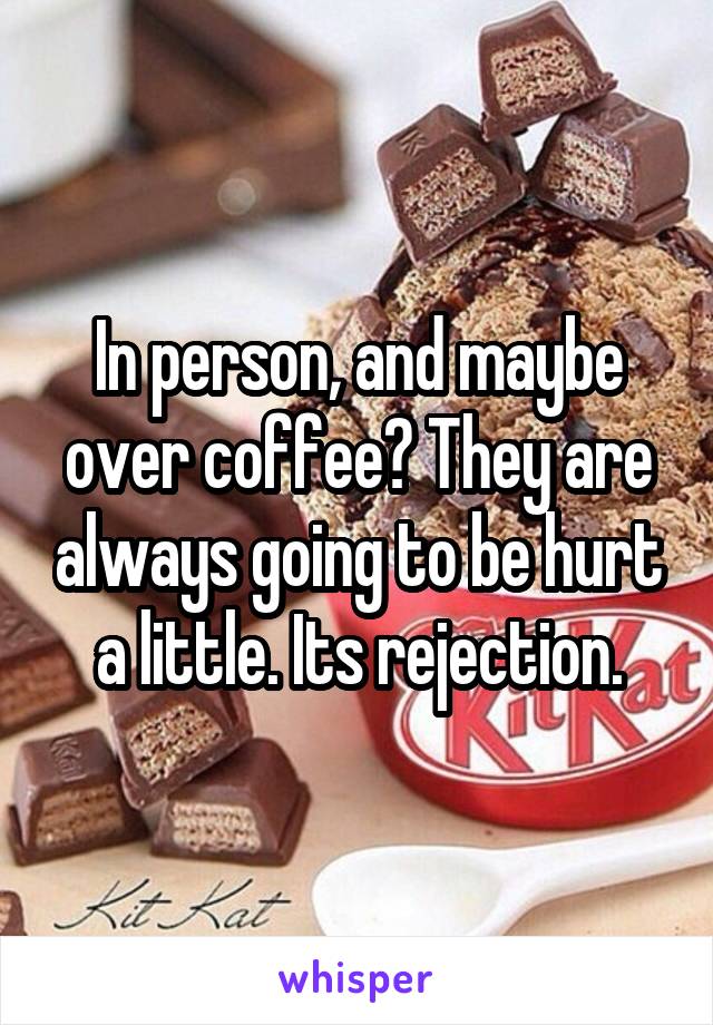 In person, and maybe over coffee? They are always going to be hurt a little. Its rejection.