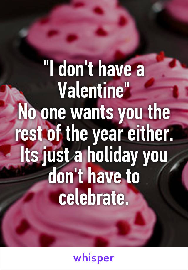 "I don't have a Valentine"
No one wants you the rest of the year either. Its just a holiday you don't have to celebrate.