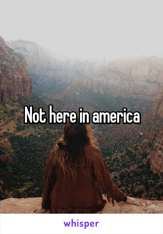 Not here in america