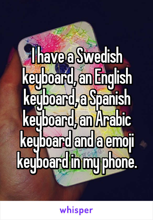 I have a Swedish keyboard, an English keyboard, a Spanish keyboard, an Arabic keyboard and a emoji keyboard in my phone.