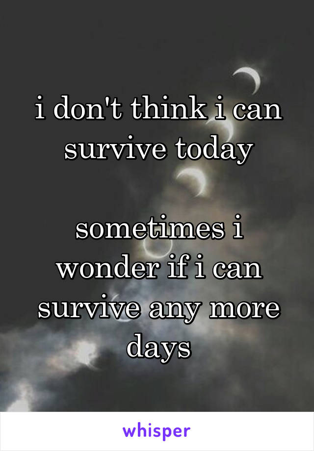 i don't think i can survive today

sometimes i wonder if i can survive any more days
