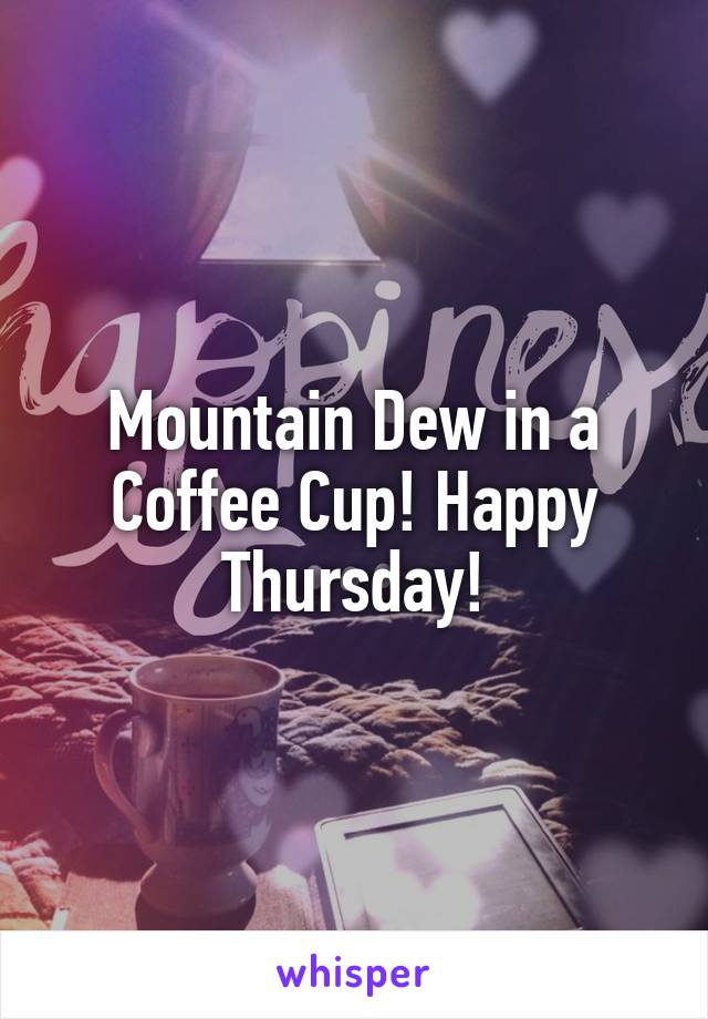 Mountain Dew in a Coffee Cup! Happy Thursday!