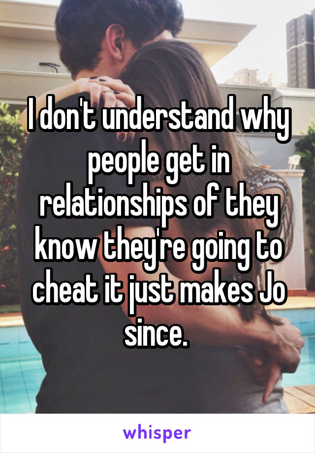 I don't understand why people get in relationships of they know they're going to cheat it just makes Jo since. 