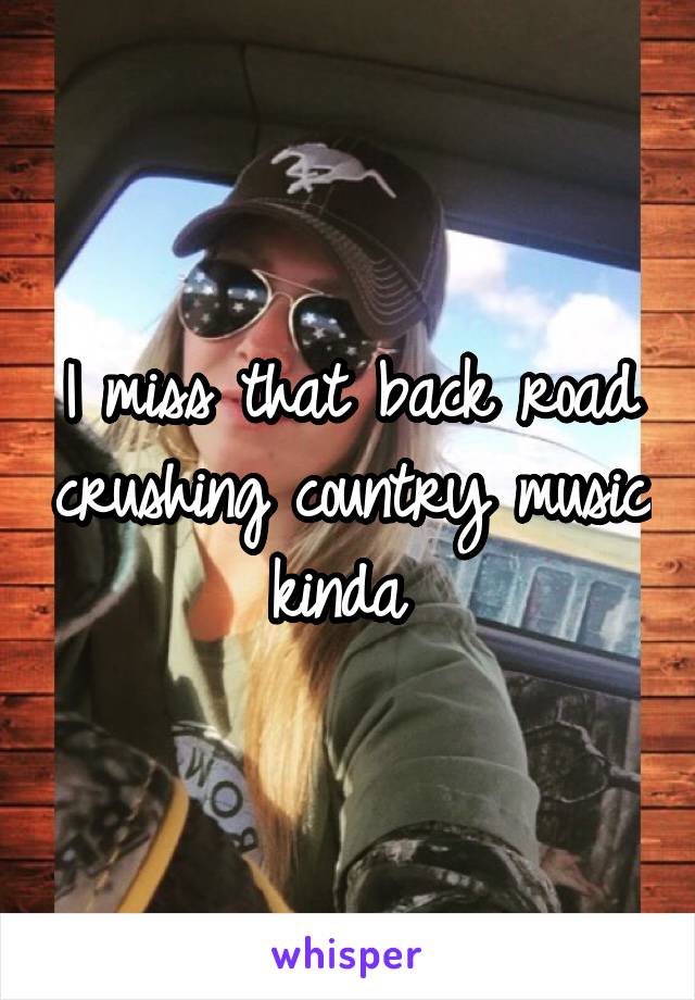 I miss that back road crushing country music kinda 