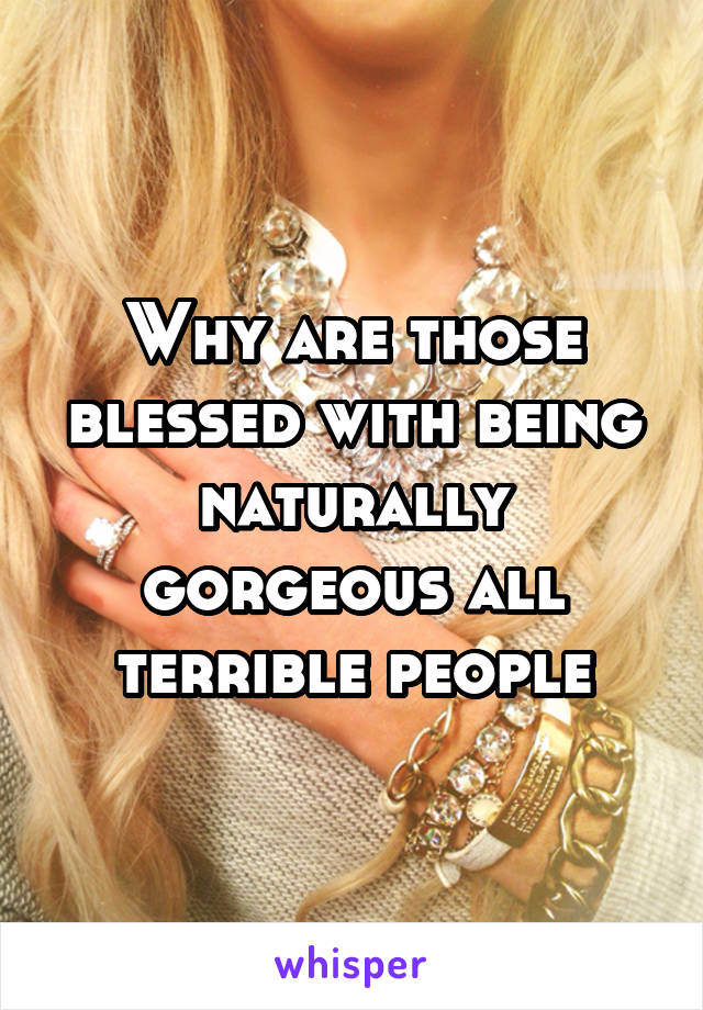 Why are those blessed with being naturally gorgeous all terrible people