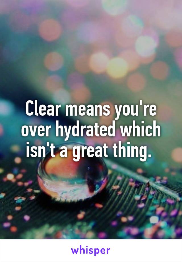 Clear means you're over hydrated which isn't a great thing. 