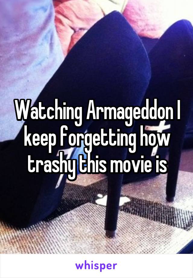 Watching Armageddon I keep forgetting how trashy this movie is