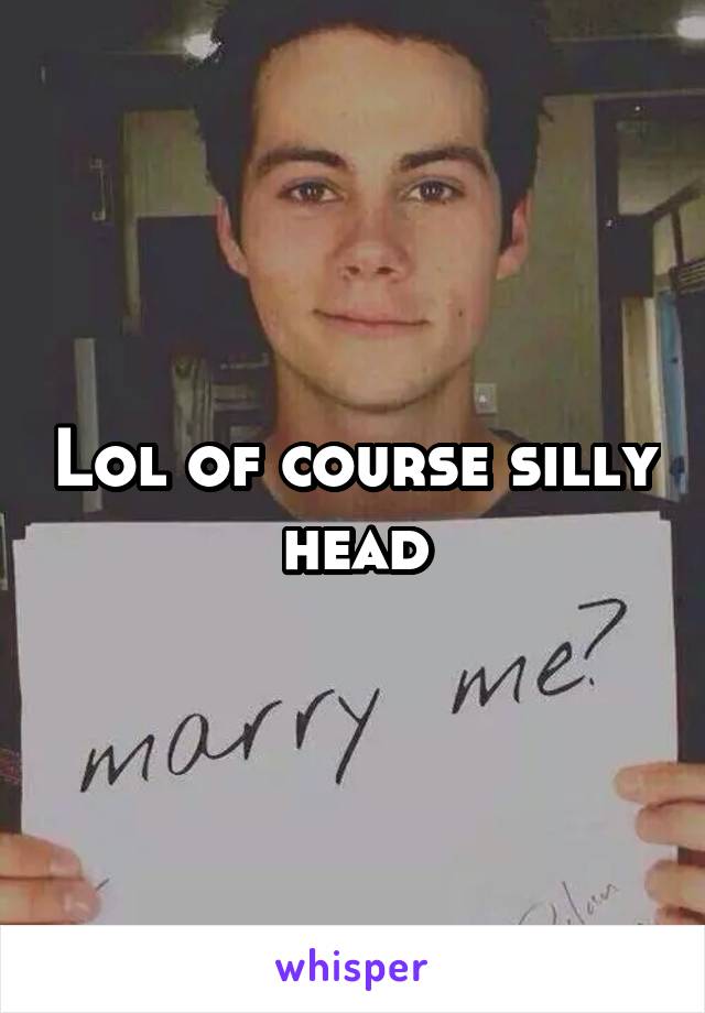 Lol of course silly head