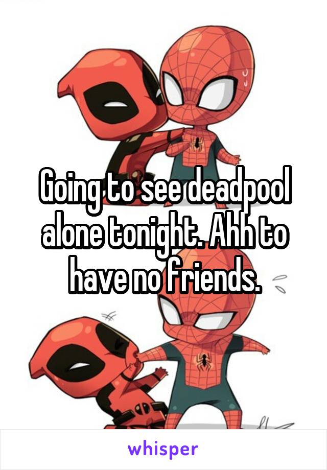 Going to see deadpool alone tonight. Ahh to have no friends.